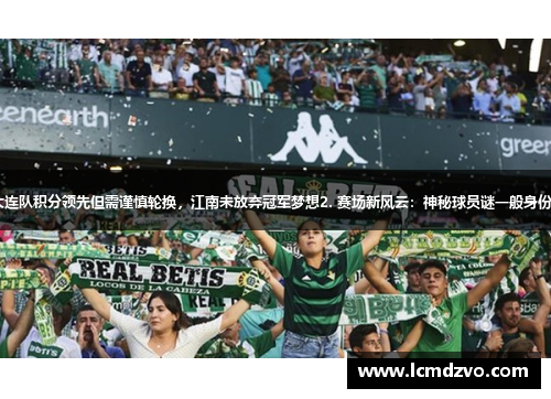 1. 大连队积分领先但需谨慎轮换，江南未放弃冠军梦想2. 赛场新风云：神秘球员谜一般身份揭秘