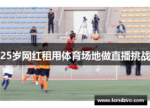 25岁网红租用体育场地做直播挑战