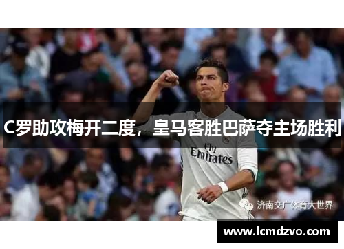 C罗助攻梅开二度，皇马客胜巴萨夺主场胜利