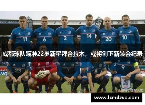 成都球队瞄准22岁新星拜合拉木，或将创下新转会纪录